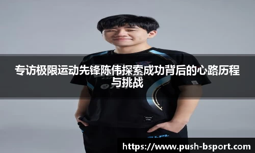 专访极限运动先锋陈伟探索成功背后的心路历程与挑战