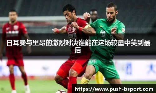 日耳曼与里昂的激烈对决谁能在这场较量中笑到最后