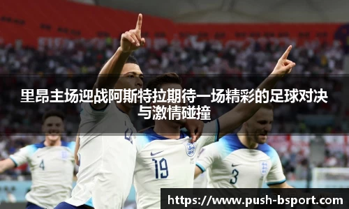 里昂主场迎战阿斯特拉期待一场精彩的足球对决与激情碰撞