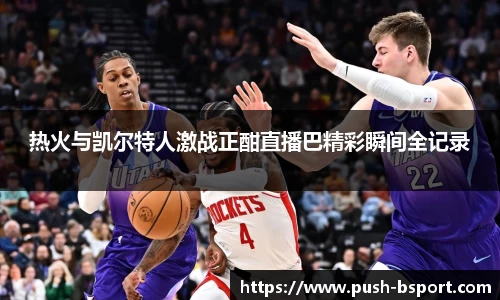 热火与凯尔特人激战正酣直播巴精彩瞬间全记录